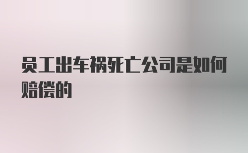 员工出车祸死亡公司是如何赔偿的