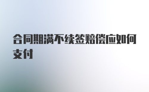 合同期满不续签赔偿应如何支付