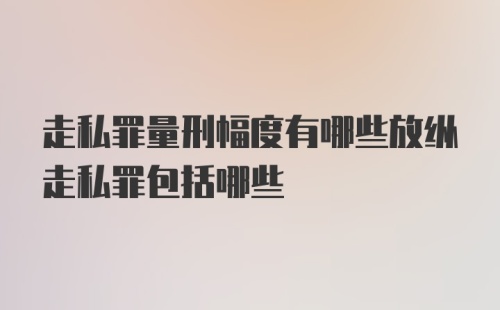 走私罪量刑幅度有哪些放纵走私罪包括哪些