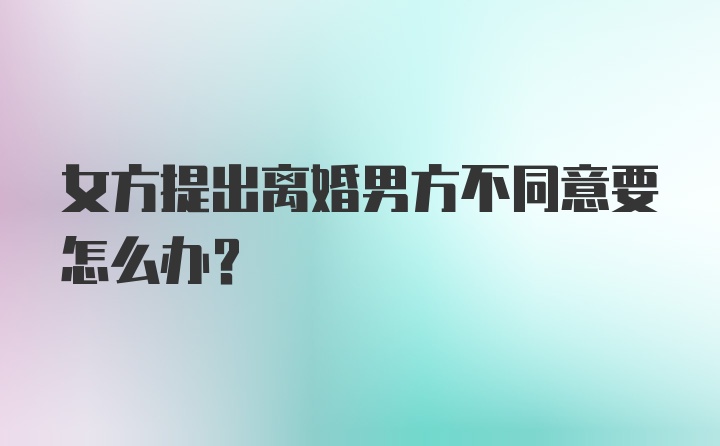 女方提出离婚男方不同意要怎么办？