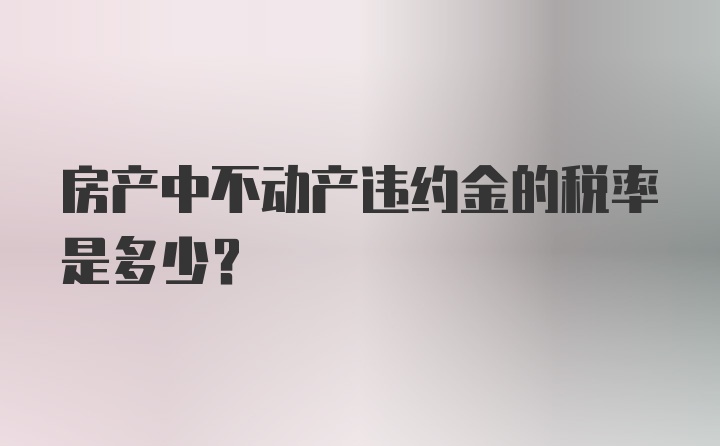 房产中不动产违约金的税率是多少？