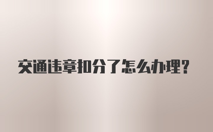 交通违章扣分了怎么办理？