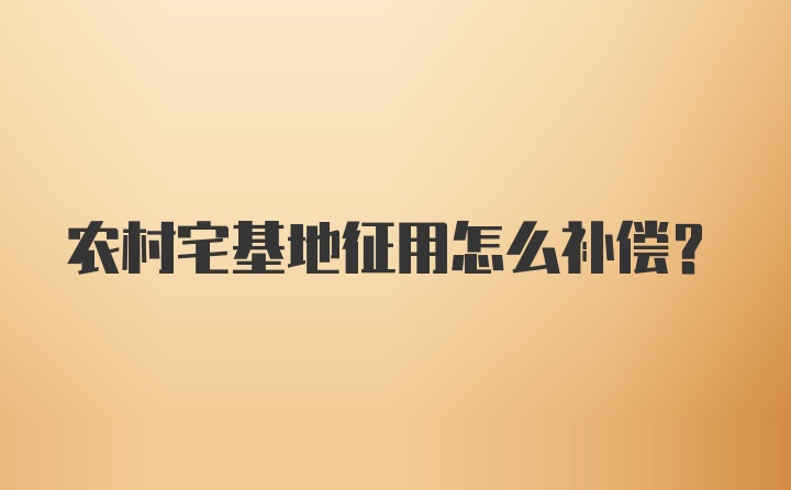 农村宅基地征用怎么补偿？