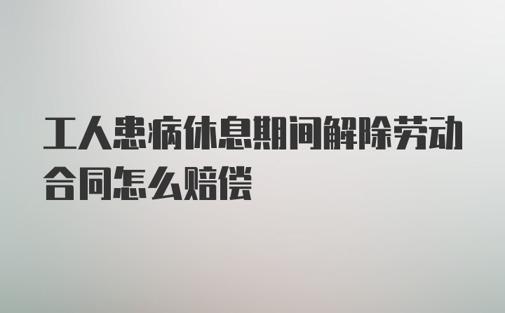 工人患病休息期间解除劳动合同怎么赔偿