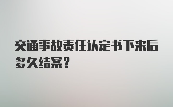 交通事故责任认定书下来后多久结案?