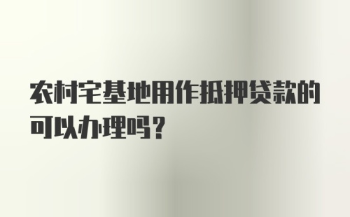 农村宅基地用作抵押贷款的可以办理吗？