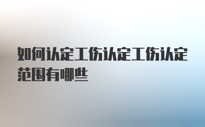 如何认定工伤认定工伤认定范围有哪些