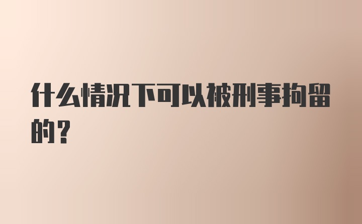 什么情况下可以被刑事拘留的？