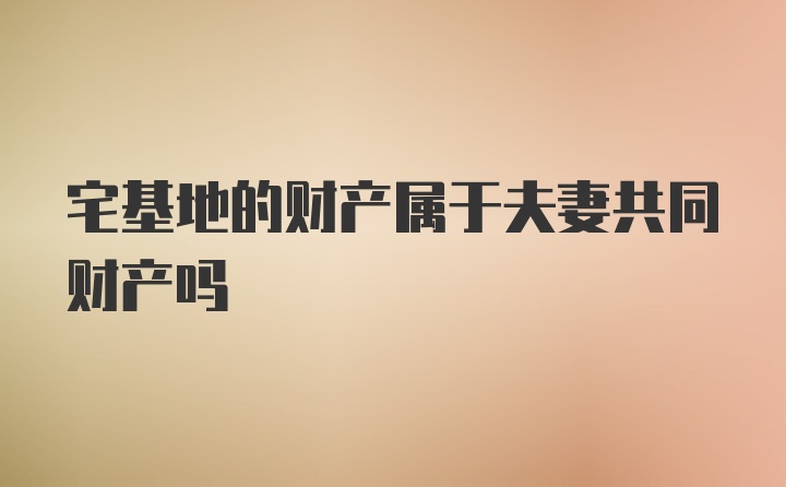 宅基地的财产属于夫妻共同财产吗