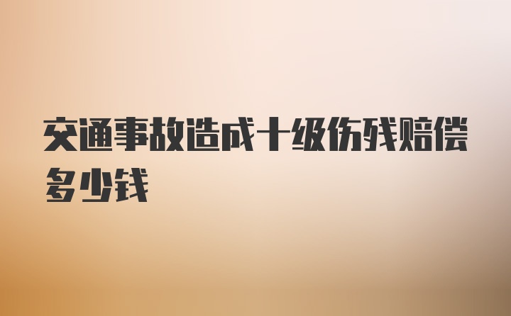 交通事故造成十级伤残赔偿多少钱