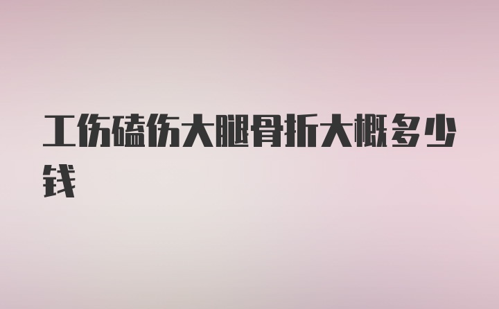 工伤磕伤大腿骨折大概多少钱