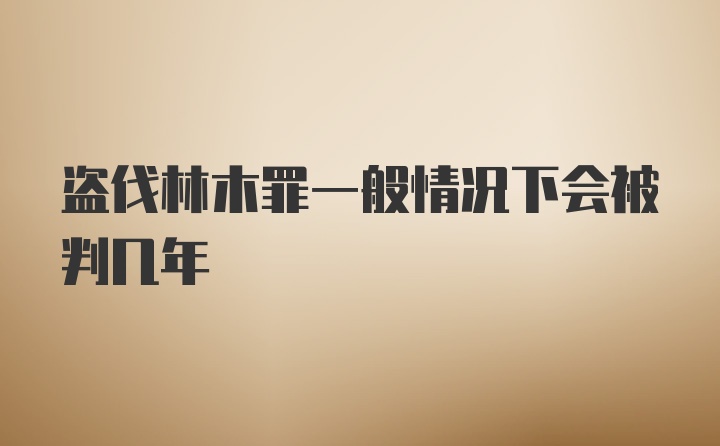 盗伐林木罪一般情况下会被判几年