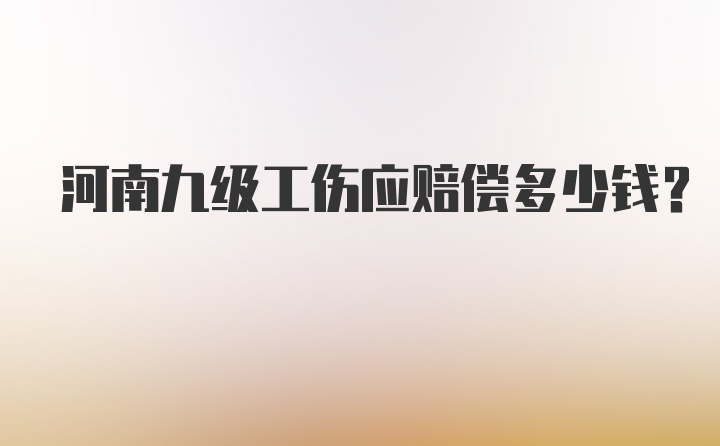 河南九级工伤应赔偿多少钱？