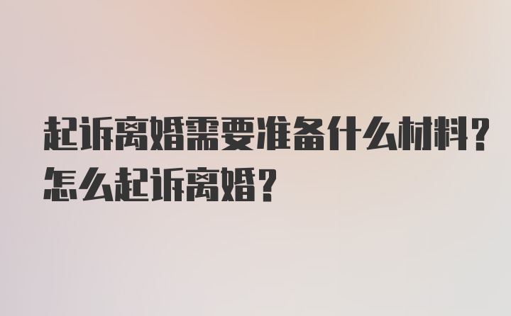 起诉离婚需要准备什么材料？怎么起诉离婚？