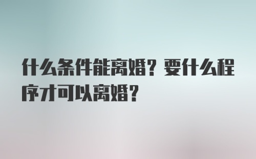 什么条件能离婚？要什么程序才可以离婚？