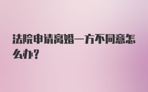 法院申请离婚一方不同意怎么办？