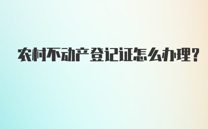 农村不动产登记证怎么办理？