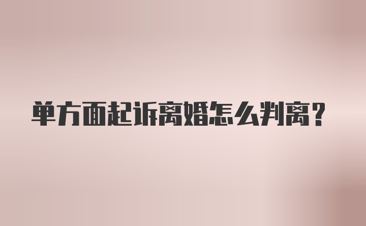 单方面起诉离婚怎么判离?