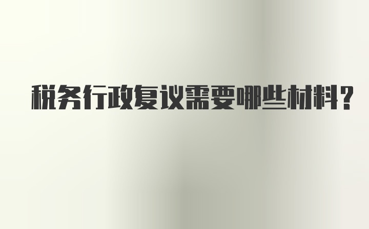 税务行政复议需要哪些材料？