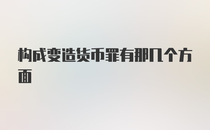 构成变造货币罪有那几个方面