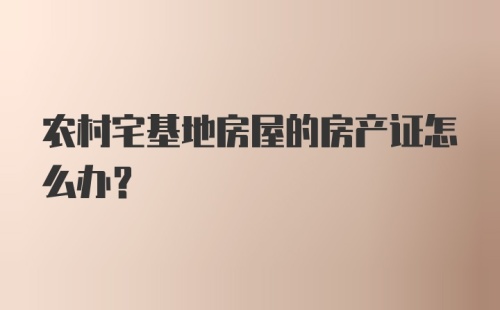 农村宅基地房屋的房产证怎么办？