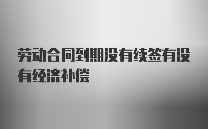 劳动合同到期没有续签有没有经济补偿