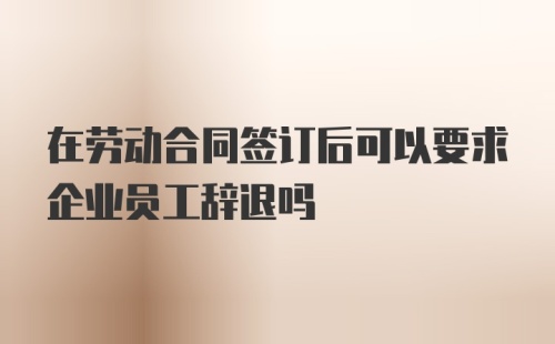 在劳动合同签订后可以要求企业员工辞退吗