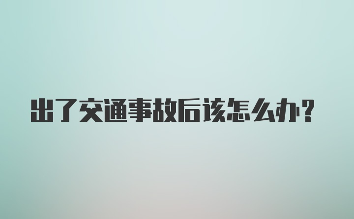 出了交通事故后该怎么办？