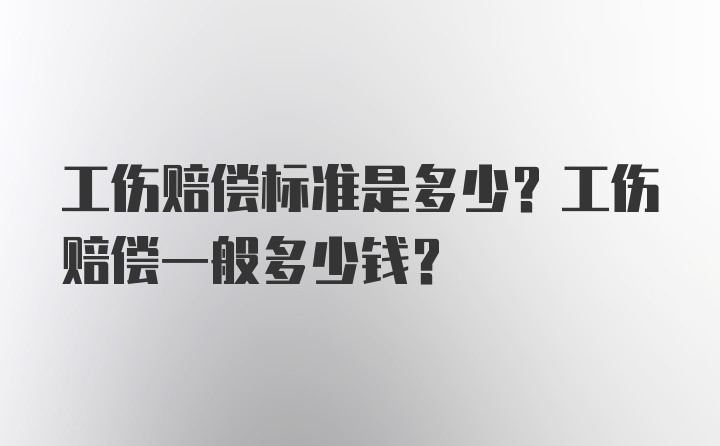 工伤赔偿标准是多少？工伤赔偿一般多少钱？