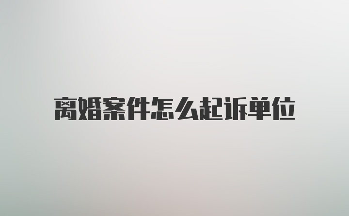 离婚案件怎么起诉单位