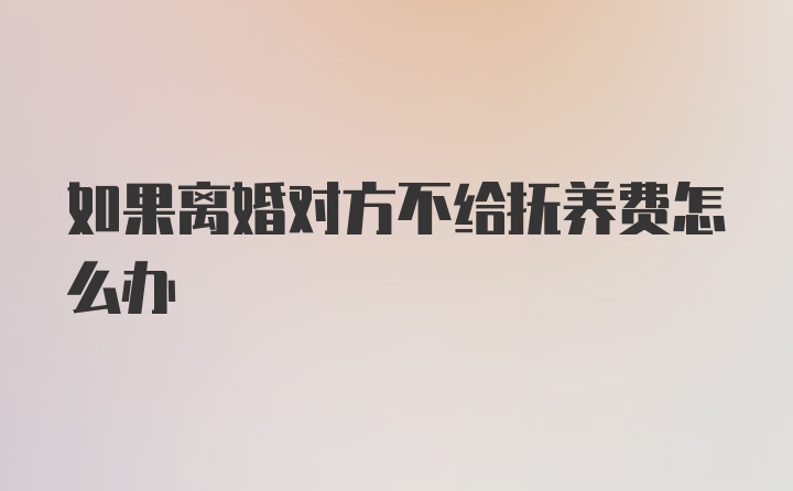 如果离婚对方不给抚养费怎么办