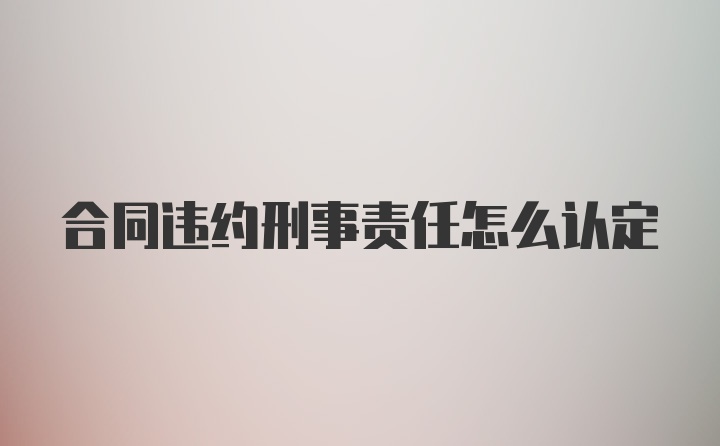 合同违约刑事责任怎么认定