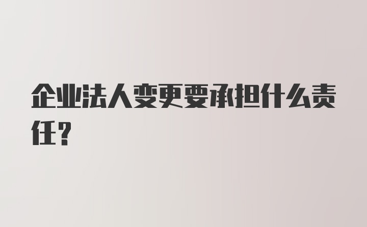 企业法人变更要承担什么责任?