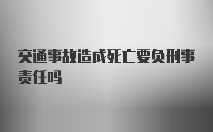 交通事故造成死亡要负刑事责任吗