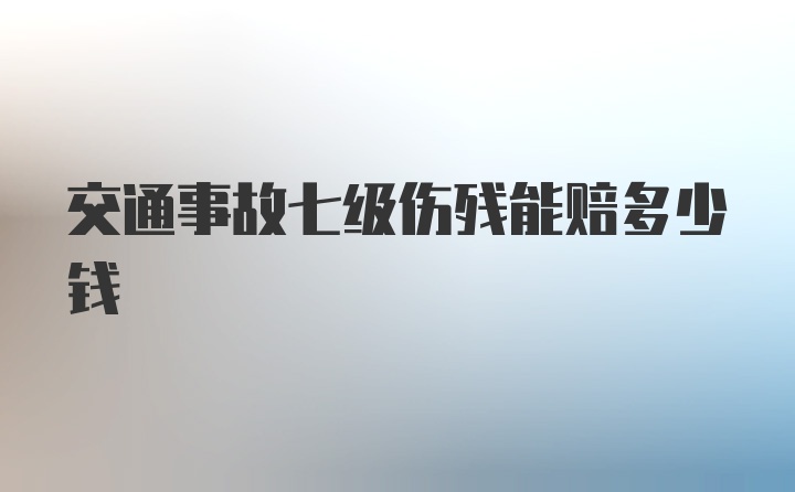 交通事故七级伤残能赔多少钱