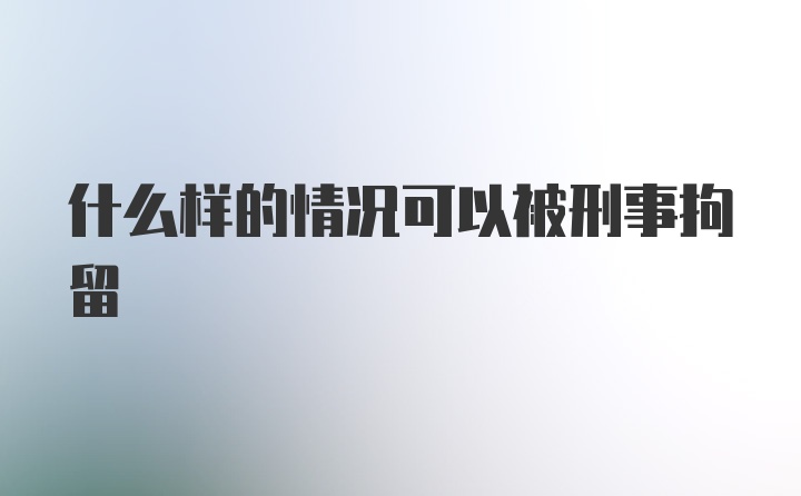 什么样的情况可以被刑事拘留