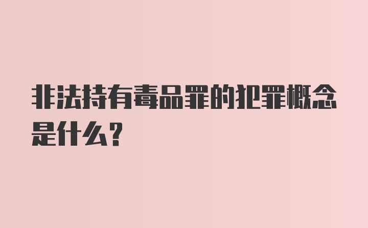 非法持有毒品罪的犯罪概念是什么?