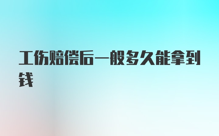 工伤赔偿后一般多久能拿到钱