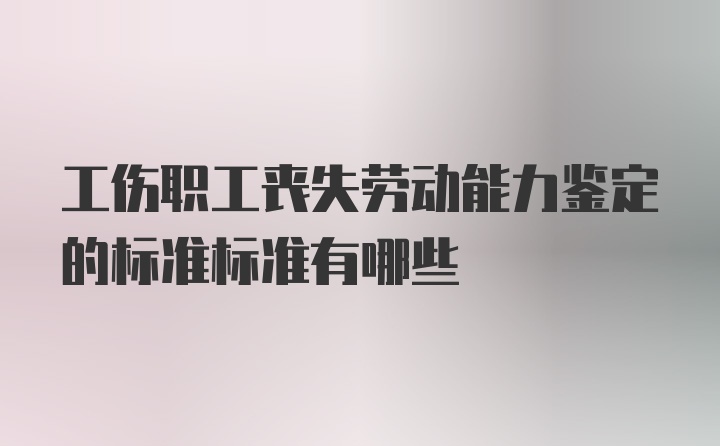 工伤职工丧失劳动能力鉴定的标准标准有哪些