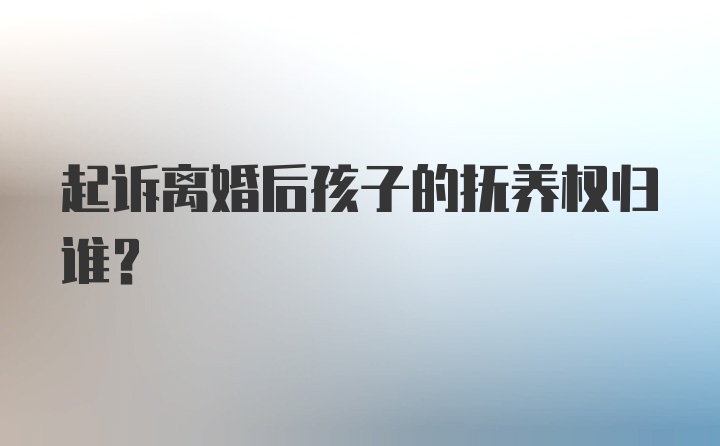 起诉离婚后孩子的抚养权归谁?