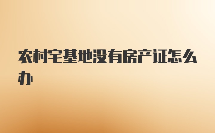 农村宅基地没有房产证怎么办