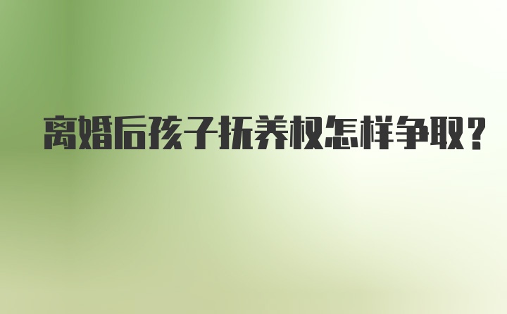 离婚后孩子抚养权怎样争取?