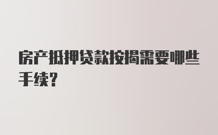 房产抵押贷款按揭需要哪些手续？