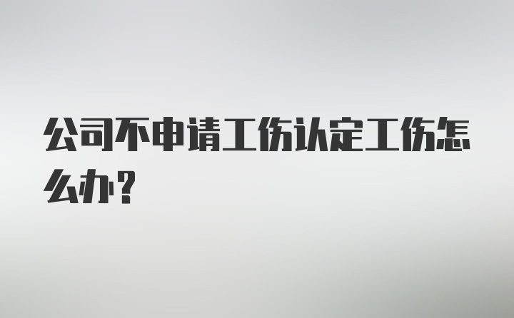 公司不申请工伤认定工伤怎么办？