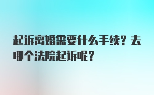 起诉离婚需要什么手续？去哪个法院起诉呢？