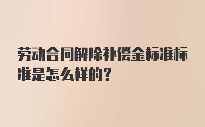 劳动合同解除补偿金标准标准是怎么样的？