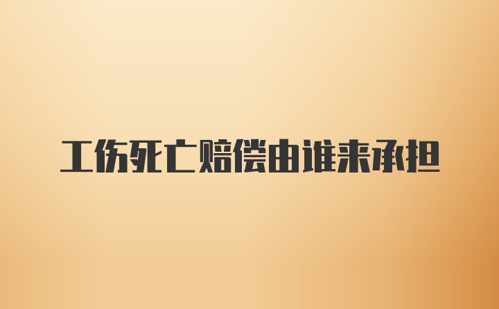 工伤死亡赔偿由谁来承担