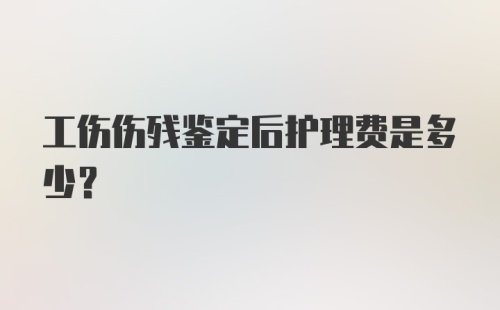 工伤伤残鉴定后护理费是多少？