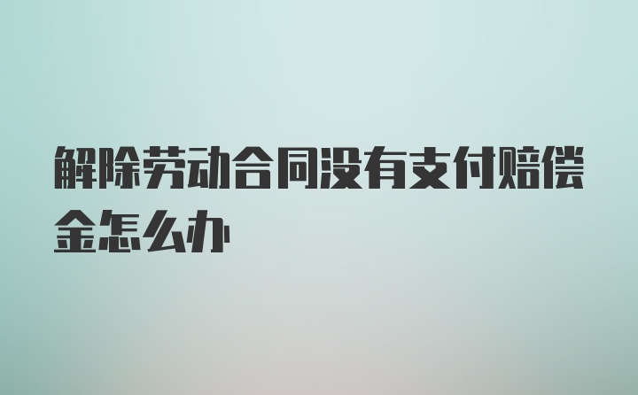 解除劳动合同没有支付赔偿金怎么办