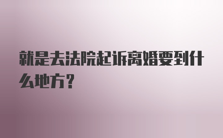 就是去法院起诉离婚要到什么地方？